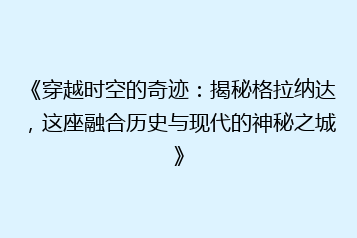《穿越时空的奇迹:揭秘格拉纳达,这座融合历史与现代的神秘之城》