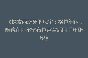 《探索西班牙的瑰宝：格拉纳达，隐藏在阿尔罕布拉宫背后的千年秘密》