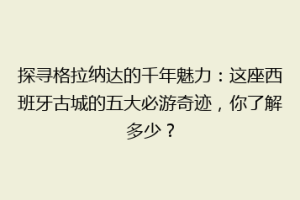 探寻格拉纳达的千年魅力：这座西班牙古城的五大必游奇迹，你了解多少？