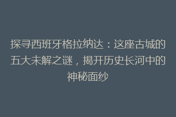 探寻西班牙格拉纳达:这座古城的五大未解之谜,揭开历史长河中的神秘面纱