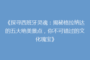 《探寻西班牙灵魂：揭秘格拉纳达的五大绝美景点，你不可错过的文化瑰宝》