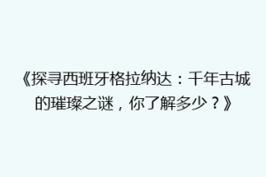 《探寻西班牙格拉纳达：千年古城的璀璨之谜，你了解多少？》