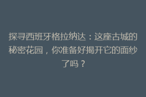 探寻西班牙格拉纳达：这座古城的秘密花园，你准备好揭开它的面纱了吗？