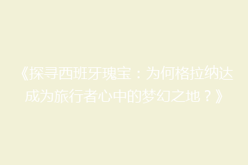 《探寻西班牙瑰宝:为何格拉纳达成为旅行者心中的梦幻之地?》