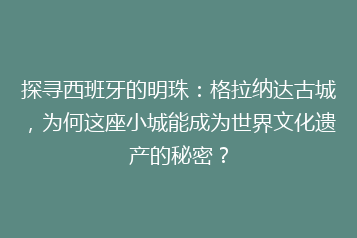 探寻西班牙的明珠:格拉纳达古城,为何这座小城能成为世界文化遗产的秘密?