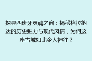 探寻西班牙灵魂之窗：揭秘格拉纳达的历史魅力与现代风情，为何这座古城如此令人神往？