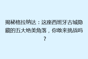 揭秘格拉纳达：这座西班牙古城隐藏的五大绝美角落，你敢来挑战吗？