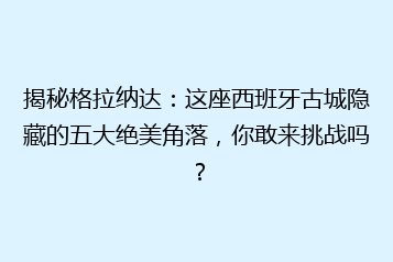 揭秘格拉纳达:这座西班牙古城隐藏的五大绝美角落,你敢来挑战吗?