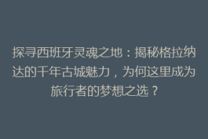 探寻西班牙灵魂之地：揭秘格拉纳达的千年古城魅力，为何这里成为旅行者的梦想之选？