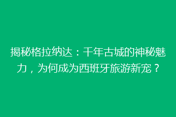 揭秘格拉纳达：千年古城的神秘魅力，为何成为西班牙旅游新宠？