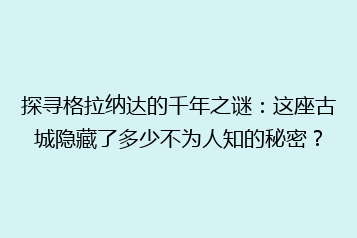 探寻格拉纳达的千年之谜:这座古城隐藏了多少不为人知的秘密?