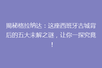揭秘格拉纳达:这座西班牙古城背后的五大未解之谜,让你一探究竟!