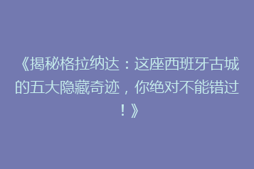 《揭秘格拉纳达:这座西班牙古城的五大隐藏奇迹,你绝对不能错过!》