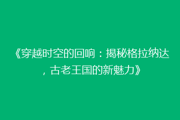 《穿越时空的回响:揭秘格拉纳达,古老王国的新魅力》