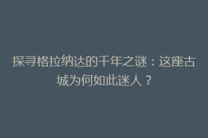 探寻格拉纳达的千年之谜：这座古城为何如此迷人？