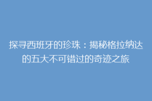 探寻西班牙的珍珠：揭秘格拉纳达的五大不可错过的奇迹之旅
