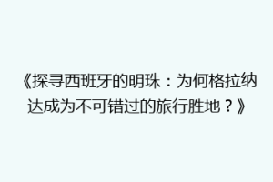 《探寻西班牙的明珠：为何格拉纳达成为不可错过的旅行胜地？》