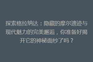 探索格拉纳达：隐藏的摩尔遗迹与现代魅力的完美邂逅，你准备好揭开它的神秘面纱了吗？