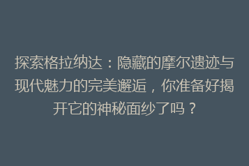 探索格拉纳达:隐藏的摩尔遗迹与现代魅力的完美邂逅,你准备好揭开它的神秘面纱了吗?