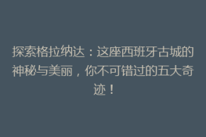 探索格拉纳达：这座西班牙古城的神秘与美丽，你不可错过的五大奇迹！