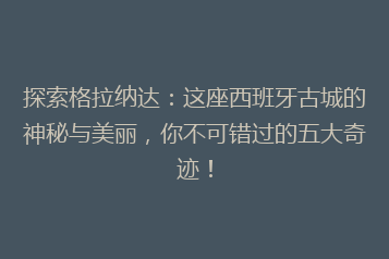 探索格拉纳达:这座西班牙古城的神秘与美丽,你不可错过的五大奇迹!