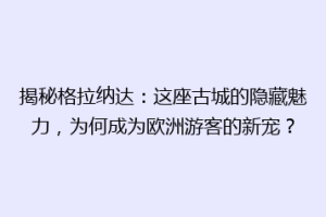 揭秘格拉纳达：这座古城的隐藏魅力，为何成为欧洲游客的新宠？
