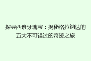 探寻西班牙瑰宝：揭秘格拉纳达的五大不可错过的奇迹之旅
