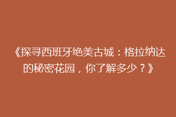《探寻西班牙绝美古城:格拉纳达的秘密花园,你了解多少?》