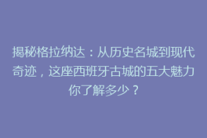 揭秘格拉纳达：从历史名城到现代奇迹，这座西班牙古城的五大魅力你了解多少？