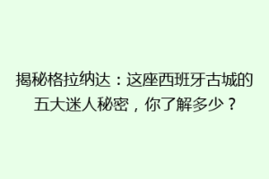 揭秘格拉纳达：这座西班牙古城的五大迷人秘密，你了解多少？