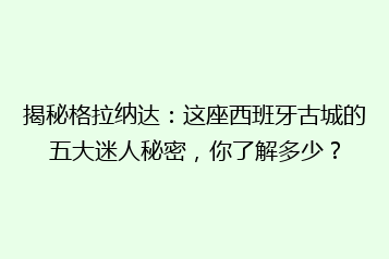 揭秘格拉纳达：这座西班牙古城的五大迷人秘密，你了解多少？