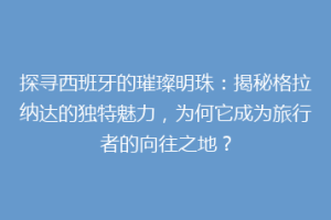 探寻西班牙的璀璨明珠：揭秘格拉纳达的独特魅力，为何它成为旅行者的向往之地？