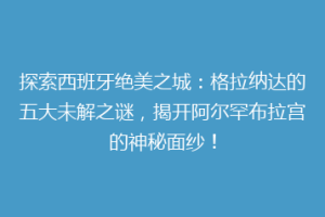 探索西班牙绝美之城：格拉纳达的五大未解之谜，揭开阿尔罕布拉宫的神秘面纱！
