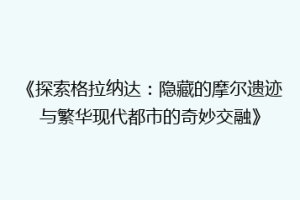 《探索格拉纳达：隐藏的摩尔遗迹与繁华现代都市的奇妙交融》