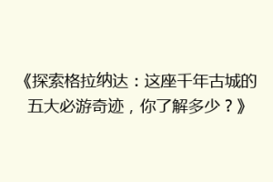 《探索格拉纳达：这座千年古城的五大必游奇迹，你了解多少？》