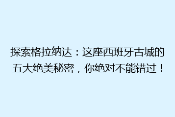 探索格拉纳达:这座西班牙古城的五大绝美秘密,你绝对不能错过!