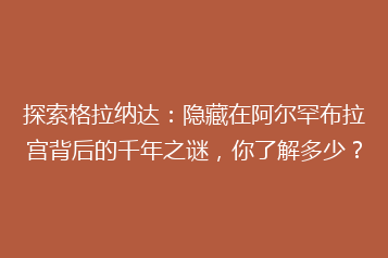 探索格拉纳达:隐藏在阿尔罕布拉宫背后的千年之谜,你了解多少?