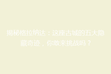 揭秘格拉纳达:这座古城的五大隐藏奇迹,你敢来挑战吗?