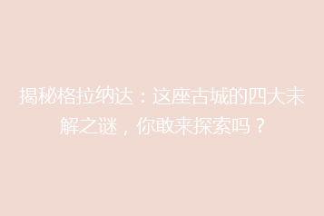 揭秘格拉纳达:这座古城的四大未解之谜,你敢来探索吗?
