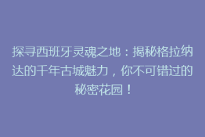 探寻西班牙灵魂之地：揭秘格拉纳达的千年古城魅力，你不可错过的秘密花园！