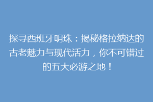 探寻西班牙明珠：揭秘格拉纳达的古老魅力与现代活力，你不可错过的五大必游之地！