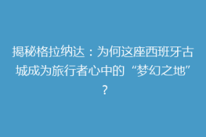 揭秘格拉纳达：为何这座西班牙古城成为旅行者心中的“梦幻之地”？