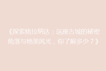 《探索格拉纳达:这座古城的秘密角落与绝美风光,你了解多少?》