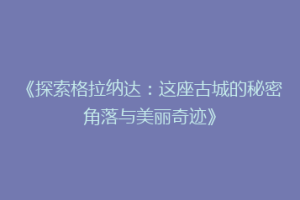 《探索格拉纳达：这座古城的秘密角落与美丽奇迹》