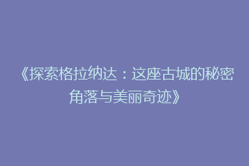《探索格拉纳达:这座古城的秘密角落与美丽奇迹》