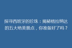 探寻西班牙的珍珠：揭秘格拉纳达的五大绝美景点，你准备好了吗？
