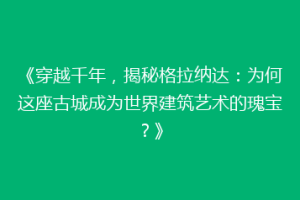 《穿越千年，揭秘格拉纳达：为何这座古城成为世界建筑艺术的瑰宝？》