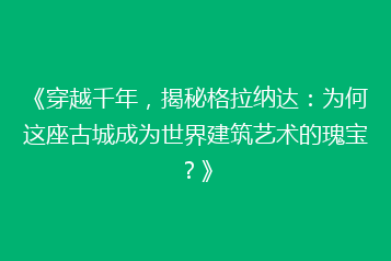 《穿越千年，揭秘格拉纳达：为何这座古城成为世界建筑艺术的瑰宝？》