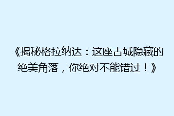 《揭秘格拉纳达:这座古城隐藏的绝美角落,你绝对不能错过!》