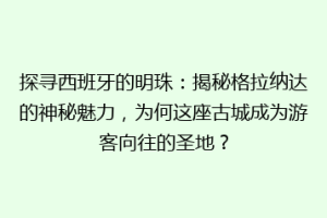 探寻西班牙的明珠：揭秘格拉纳达的神秘魅力，为何这座古城成为游客向往的圣地？